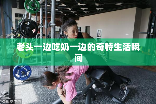 老头一边吃奶一边的奇特生活瞬间