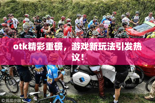 otk精彩重磅，游戏新玩法引发热议！