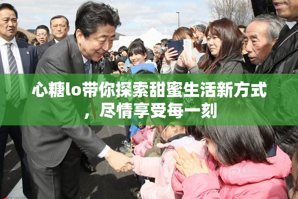 心糖lo带你探索甜蜜生活新方式，尽情享受每一刻