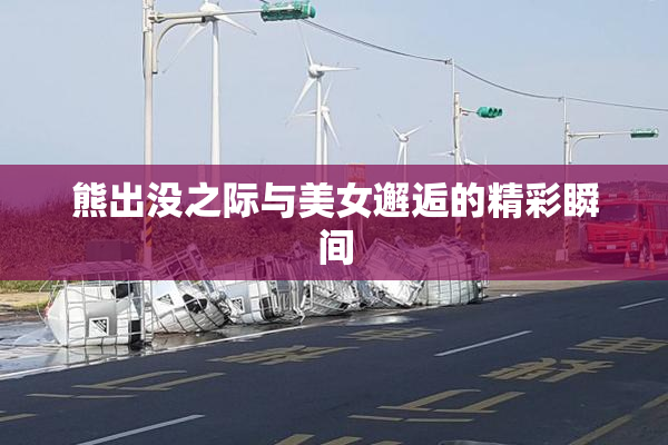 熊出没之际与美女邂逅的精彩瞬间