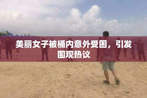 美丽女子被桶内意外受困，引发围观热议
