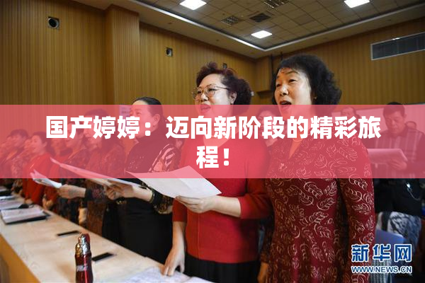 国产婷婷：迈向新阶段的精彩旅程！