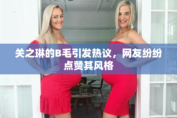 关之琳的B毛引发热议，网友纷纷点赞其风格