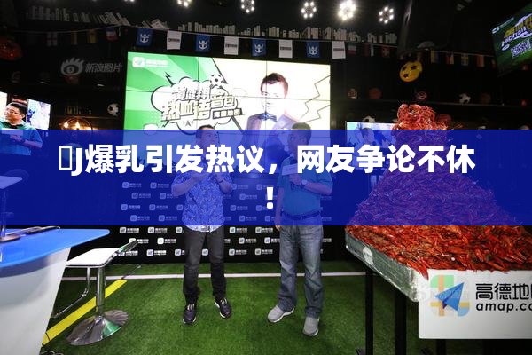 強J爆乳引发热议，网友争论不休！