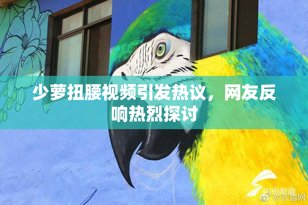 少萝扭腰视频引发热议，网友反响热烈探讨