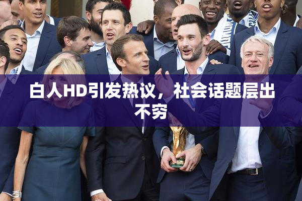 白人HD引发热议，社会话题层出不穷