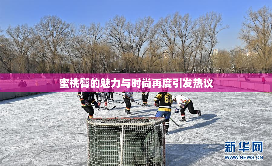 蜜桃臀的魅力与时尚再度引发热议