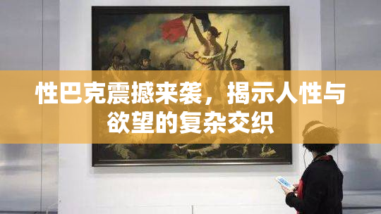 性巴克震撼来袭，揭示人性与欲望的复杂交织