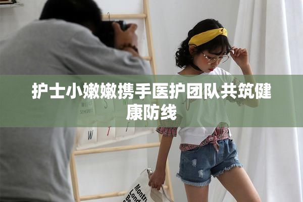 护士小嫩嫩携手医护团队共筑健康防线