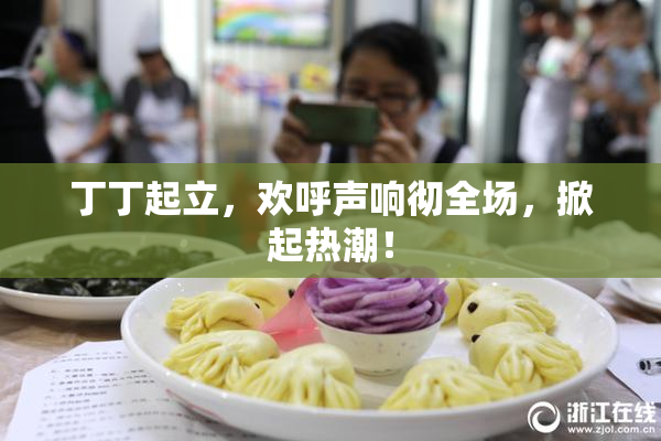 丁丁起立，欢呼声响彻全场，掀起热潮！