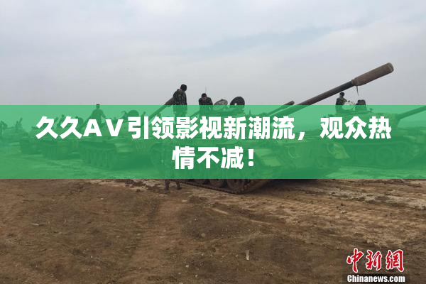 久久AⅤ引领影视新潮流，观众热情不减！