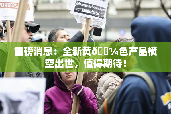 重磅消息：全新黄🌼色产品横空出世，值得期待！