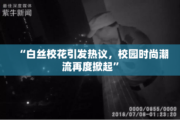 “白丝校花引发热议，校园时尚潮流再度掀起”