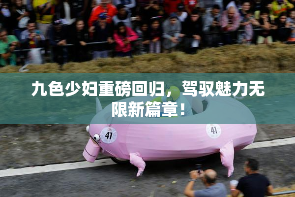 九色少妇重磅回归，驾驭魅力无限新篇章！