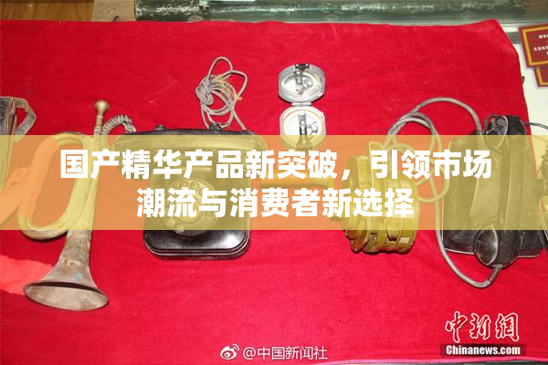 国产精华产品新突破，引领市场潮流与消费者新选择