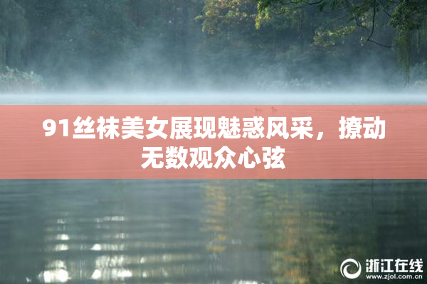 91丝袜美女展现魅惑风采，撩动无数观众心弦