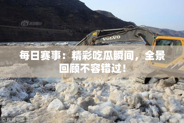 每日赛事：精彩吃瓜瞬间，全景回顾不容错过！