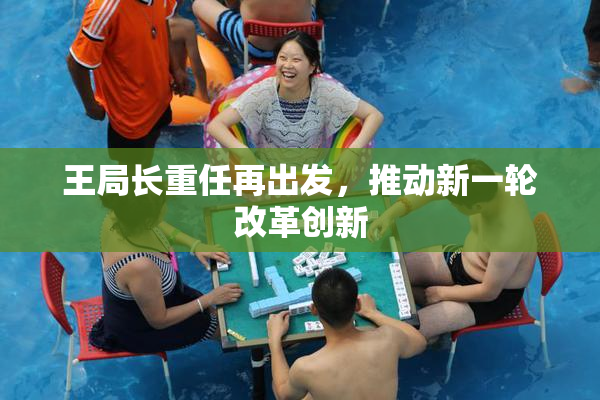 王局长重任再出发，推动新一轮改革创新