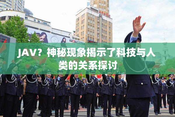 JAV？神秘现象揭示了科技与人类的关系探讨