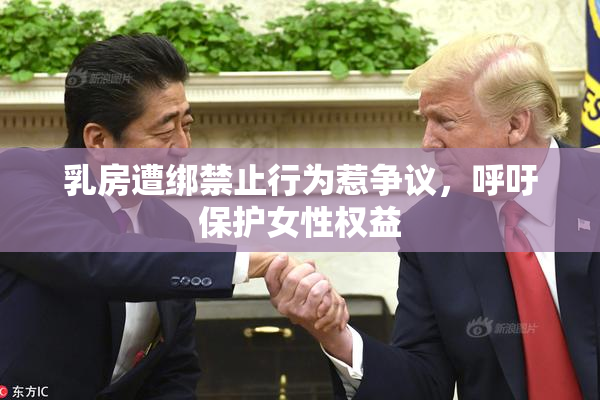 乳房遭绑禁止行为惹争议，呼吁保护女性权益