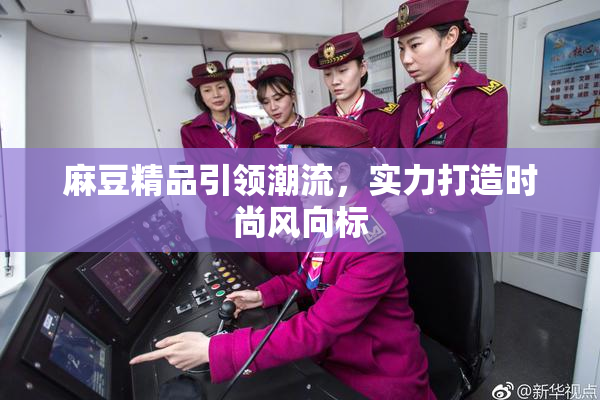 麻豆精品引领潮流，实力打造时尚风向标