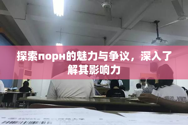 探索порн的魅力与争议，深入了解其影响力