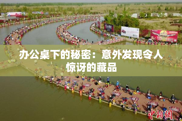 办公桌下的秘密：意外发现令人惊讶的藏品