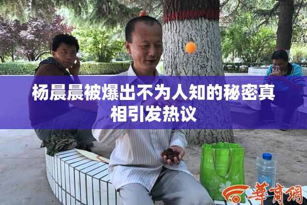 杨晨晨被爆出不为人知的秘密真相引发热议