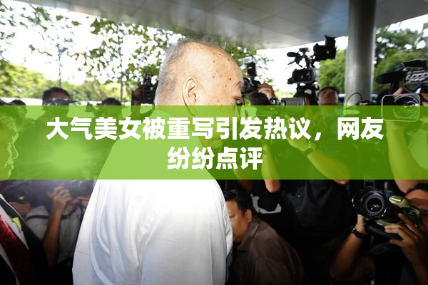 大气美女被重写引发热议，网友纷纷点评