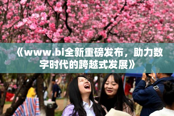 《www.bi全新重磅发布，助力数字时代的跨越式发展》
