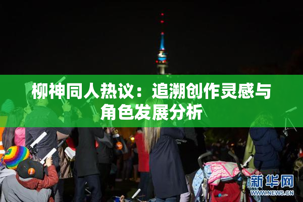 柳神同人热议：追溯创作灵感与角色发展分析