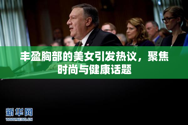丰盈胸部的美女引发热议，聚焦时尚与健康话题
