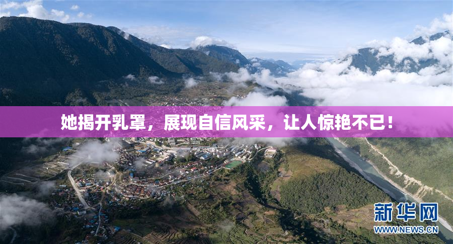 她揭开乳罩，展现自信风采，让人惊艳不已！