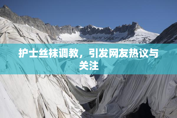 护士丝袜调教，引发网友热议与关注