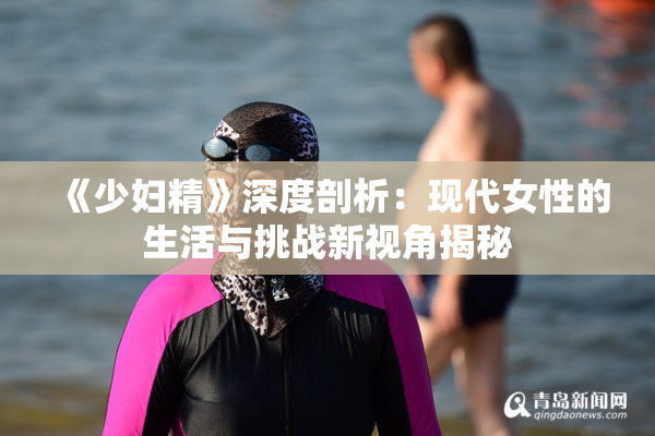 《少妇精》深度剖析：现代女性的生活与挑战新视角揭秘