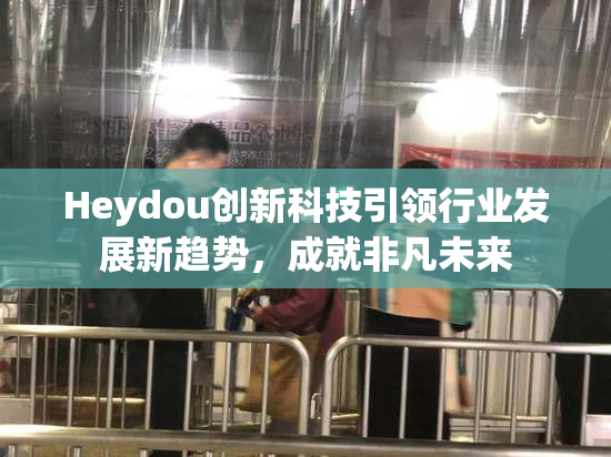 Heydou创新科技引领行业发展新趋势，成就非凡未来