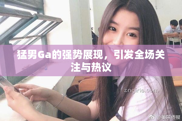 猛男Ga的强势展现，引发全场关注与热议