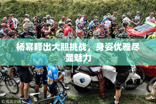 杨幂释出大胆挑战，身姿优雅尽显魅力