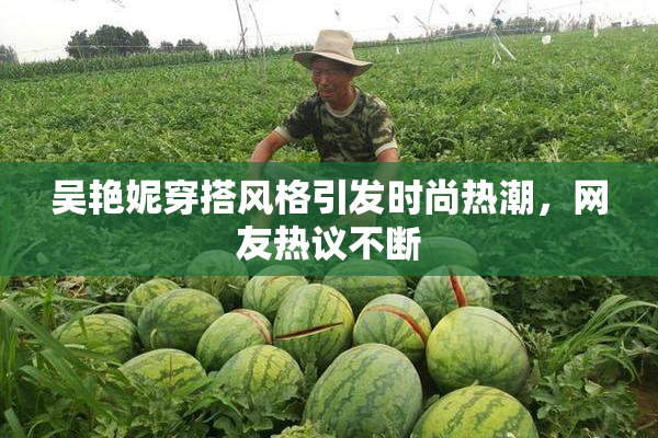吴艳妮穿搭风格引发时尚热潮，网友热议不断
