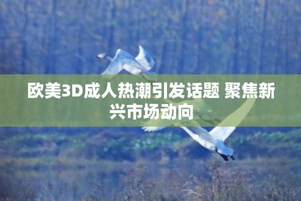 欧美3D成人热潮引发话题 聚焦新兴市场动向