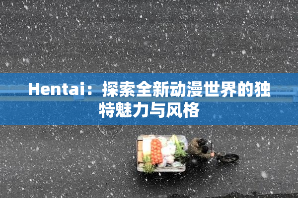 Hentai：探索全新动漫世界的独特魅力与风格
