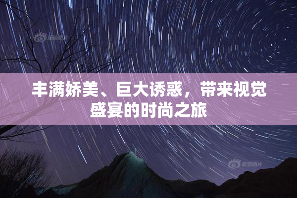 丰满娇美、巨大诱惑，带来视觉盛宴的时尚之旅