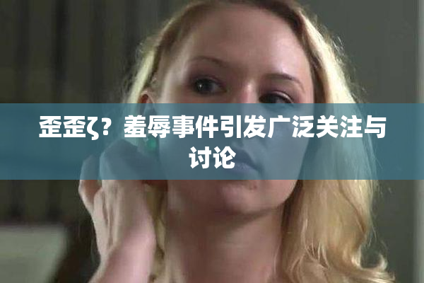 歪歪ζ？羞辱事件引发广泛关注与讨论