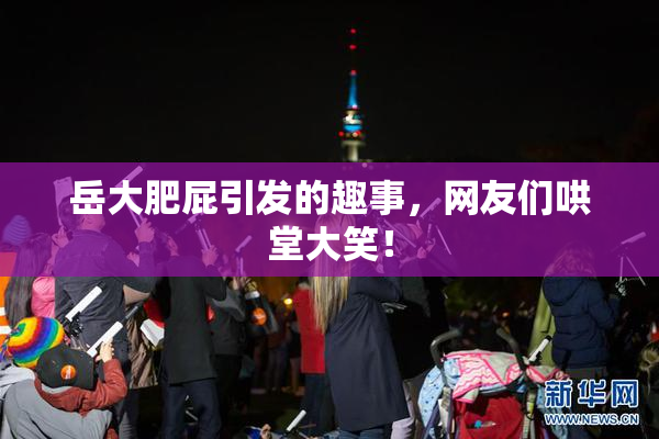 岳大肥屁引发的趣事，网友们哄堂大笑！