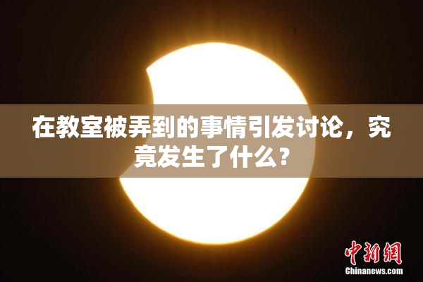 在教室被弄到的事情引发讨论，究竟发生了什么？