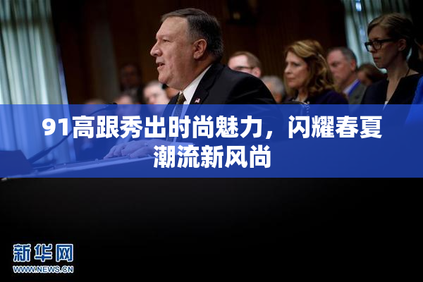 91高跟秀出时尚魅力，闪耀春夏潮流新风尚