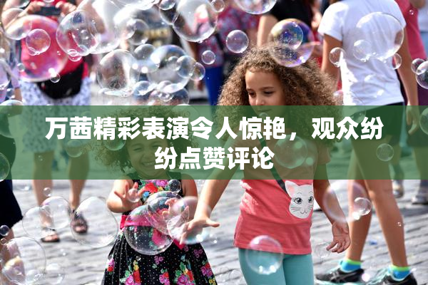 万茜精彩表演令人惊艳，观众纷纷点赞评论