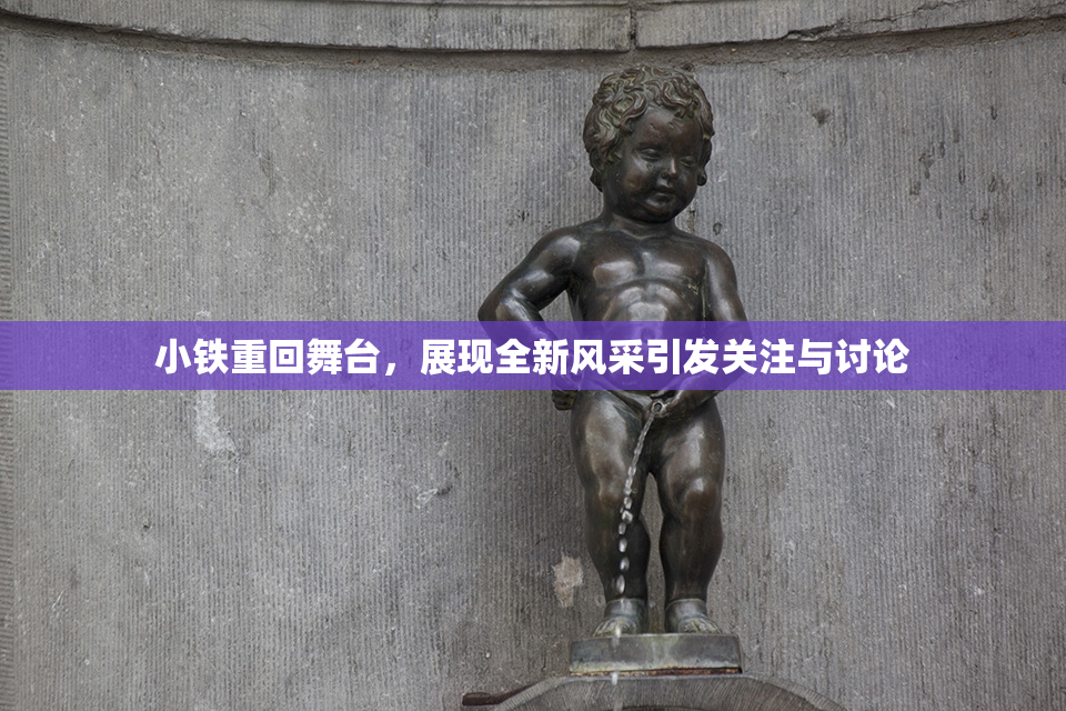 小铁重回舞台，展现全新风采引发关注与讨论
