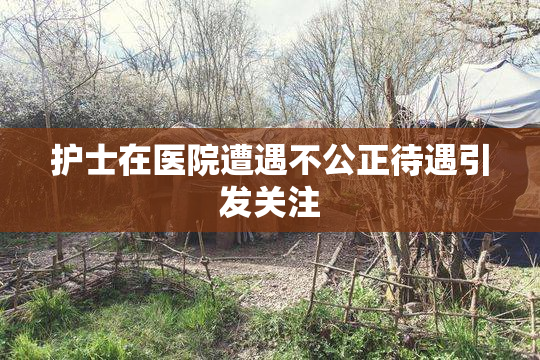 护士在医院遭遇不公正待遇引发关注