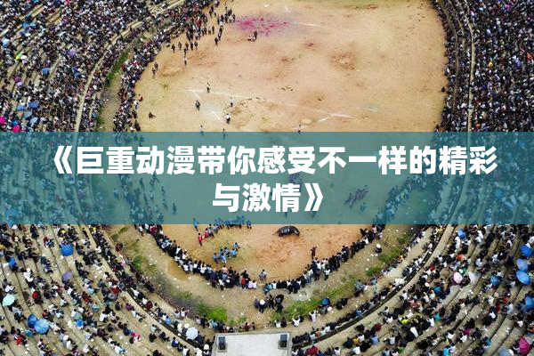 《巨重动漫带你感受不一样的精彩与激情》